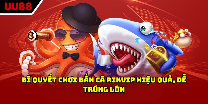 Bí quyết chơi bắn cá Rikvip hiệu quả, dễ trúng lớn