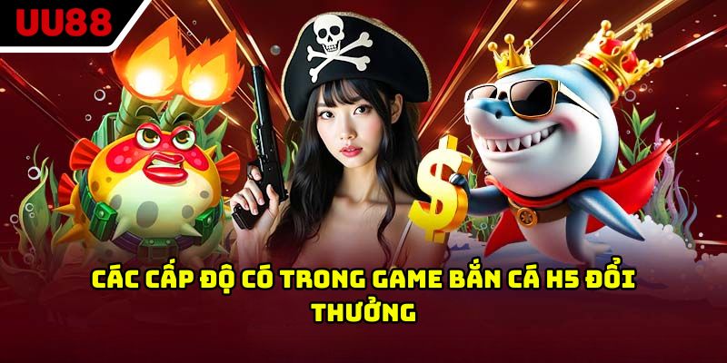 Các cấp độ có trong game bắn cá H5 đổi thưởng