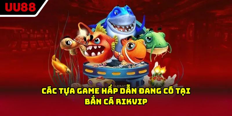 Các tựa game hấp dẫn đang có tại bắn cá Rikvip