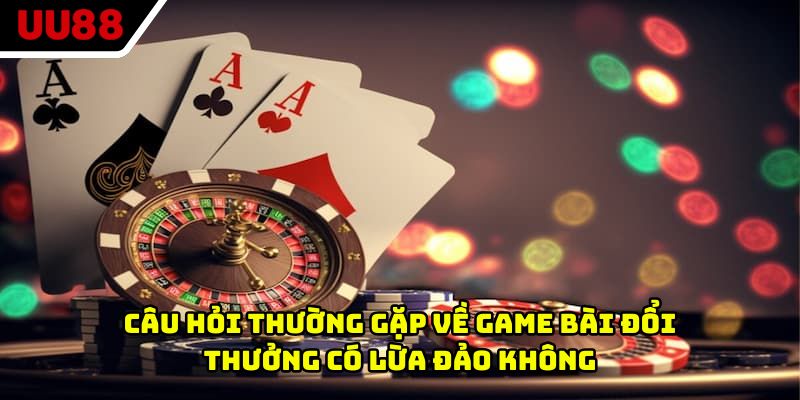 Câu hỏi thường gặp về game bài đổi thưởng có lừa đảo không