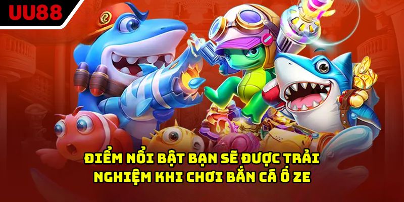 Điểm nổi bật bạn sẽ được trải nghiệm khi chơi bắn cá ố ze