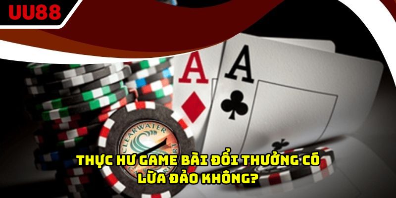 Thực hư game bài đổi thưởng có lừa đảo không?