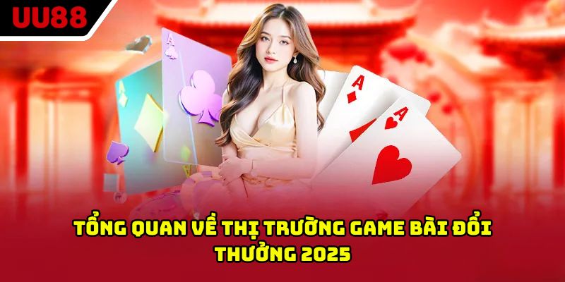 Tổng quan về thị trường game bài đổi thưởng 2025