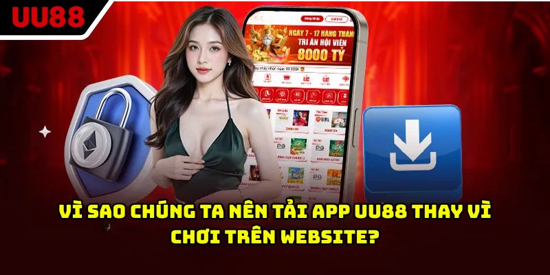 Vì sao chúng ta nên tải app UU88 thay vì chơi trên website?